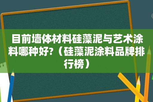 目前墙体材料硅藻泥与艺术涂料哪种好?（硅藻泥涂料品牌排行榜）