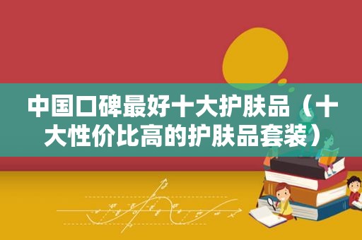 中国口碑最好十大护肤品（十大性价比高的护肤品套装）