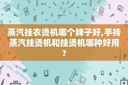 蒸汽挂衣烫机哪个牌子好,手持蒸汽挂烫机和挂烫机哪种好用?