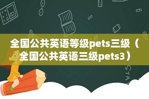 全国公共英语等级pets三级（全国公共英语三级pets3）