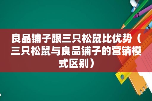 良品铺子跟三只松鼠比优势（三只松鼠与良品铺子的营销模式区别）