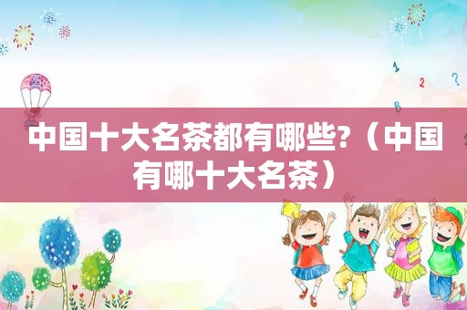 中国十大名茶都有哪些?（中国有哪十大名茶）  第1张