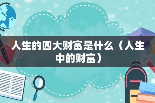 人生的四大财富是什么（人生中的财富）