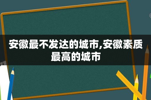 安徽最不发达的城市,安徽素质最高的城市