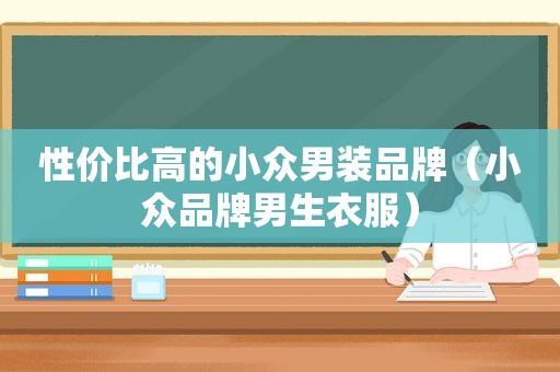 性价比高的小众男装品牌（小众品牌男生衣服）
