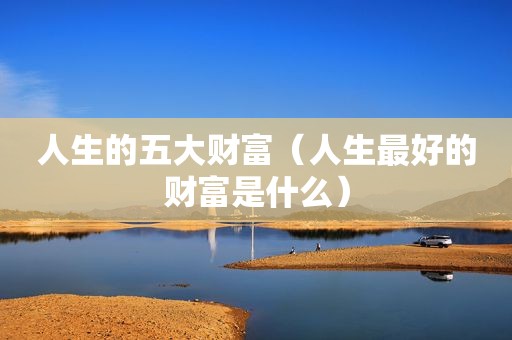 人生的五大财富（人生最好的财富是什么）
