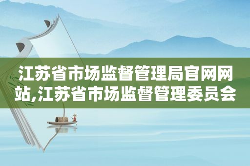 江苏省市场监督管理局官网网站,江苏省市场监督管理委员会