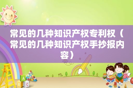 常见的几种知识产权专利权（常见的几种知识产权手抄报内容）