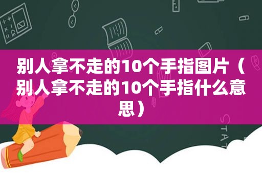 别人拿不走的10个手指图片（别人拿不走的10个手指什么意思）