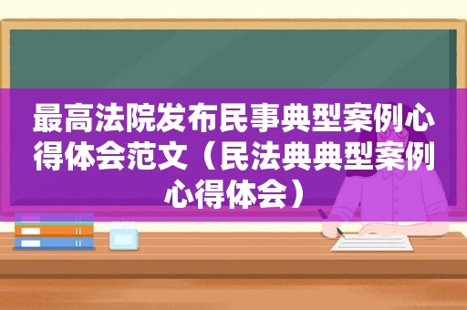 最高法院发布民事典型案例心得体会范文（民法典典型案例心得体会）