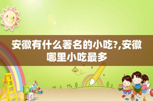 安徽有什么著名的小吃?,安徽哪里小吃最多