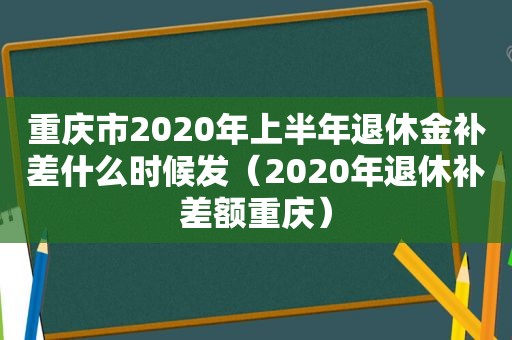 重庆市2020年上半年退休金补差什么时候发（2020年退休补差额重庆）