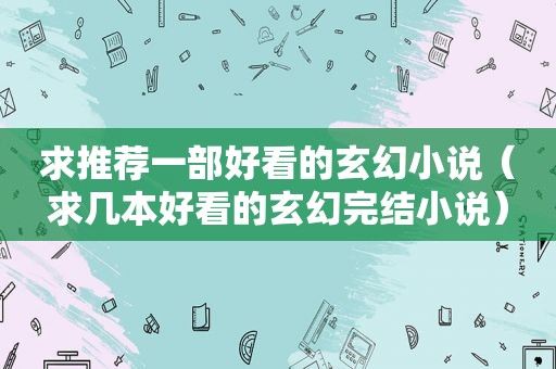求推荐一部好看的玄幻小说（求几本好看的玄幻完结小说）