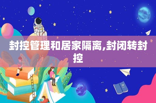 封控管理和居家隔离,封闭转封控