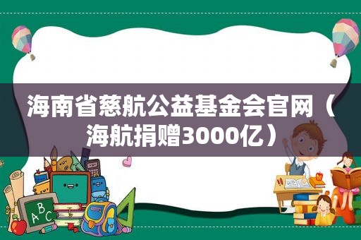 海南省慈航公益基金会官网（海航捐赠3000亿）