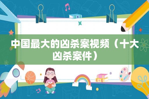 中国最大的凶杀案视频（十大凶杀案件）