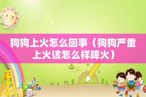 狗狗上火怎么回事（狗狗严重上火该怎么样降火）