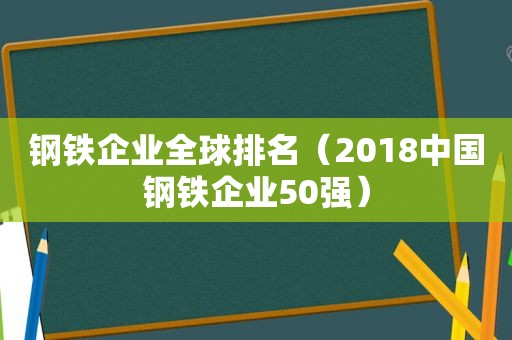 钢铁企业全球排名（2018中国钢铁企业50强）