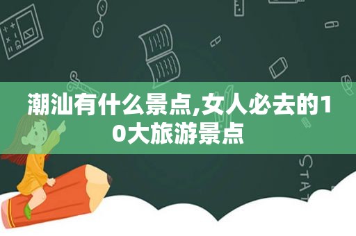 潮汕有什么景点,女人必去的10大旅游景点