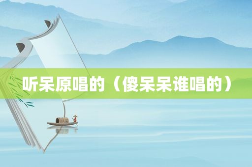 听呆原唱的（傻呆呆谁唱的）