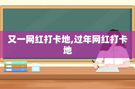 又一网红打卡地,过年网红打卡地