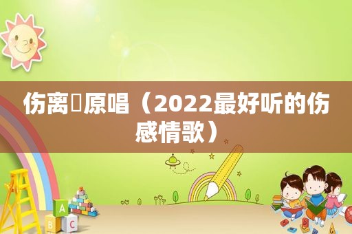 伤离別原唱（2022最好听的伤感情歌）