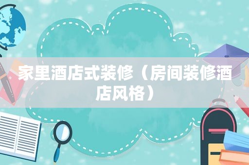 家里酒店式装修（房间装修酒店风格）