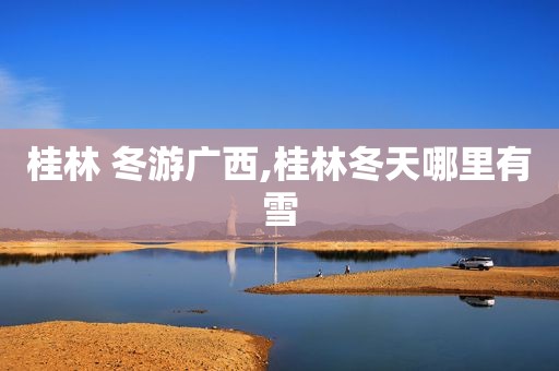 桂林 冬游广西,桂林冬天哪里有雪