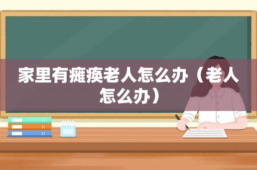 家里有瘫痪老人怎么办（老人怎么办）