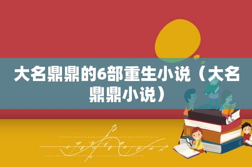 大名鼎鼎的6部重生小说（大名鼎鼎小说）