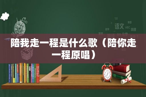陪我走一程是什么歌（陪你走一程原唱）