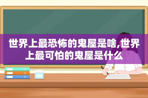 世界上最恐怖的鬼屋是啥,世界上最可怕的鬼屋是什么
