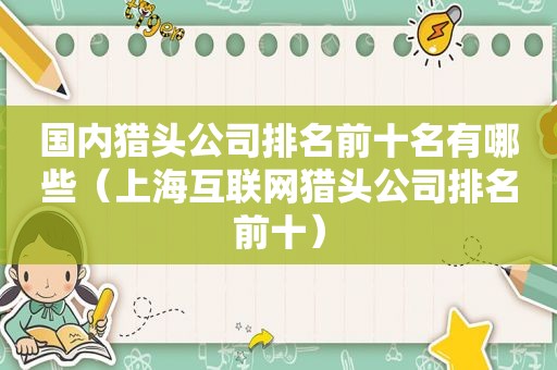 国内猎头公司排名前十名有哪些（上海互联网猎头公司排名前十）