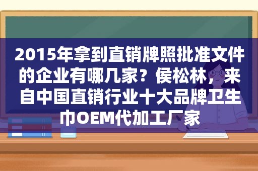 2015年拿到直销牌照批准文件的企业有哪几家？侯松林，来自中国直销行业十大品牌卫生巾OEM代加工厂家