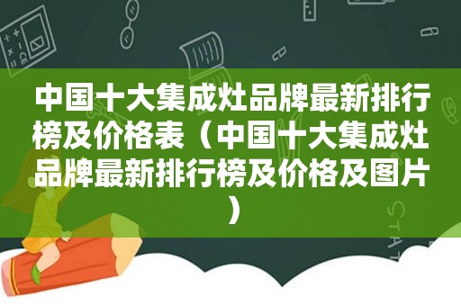 中国十大集成灶品牌最新排行榜及价格表（中国十大集成灶品牌最新排行榜及价格及图片）