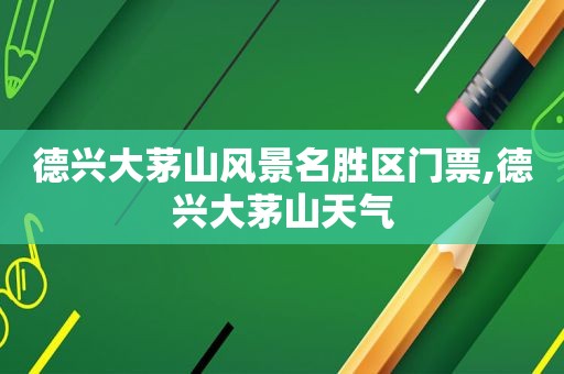 德兴大茅山风景名胜区门票,德兴大茅山天气