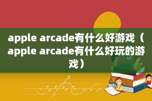 apple arcade有什么好游戏（apple arcade有什么好玩的游戏）
