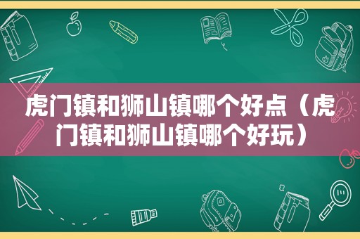 虎门镇和狮山镇哪个好点（虎门镇和狮山镇哪个好玩）