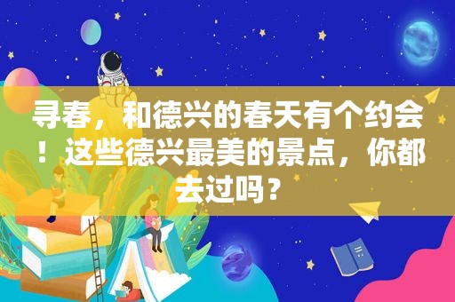 寻春，和德兴的春天有个约会！这些德兴最美的景点，你都去过吗？