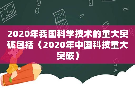 2020年我国科学技术的重大突破包括（2020年中国科技重大突破）