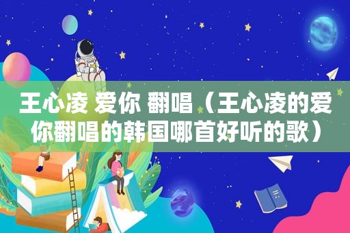 王心凌 爱你 翻唱（王心凌的爱你翻唱的韩国哪首好听的歌）