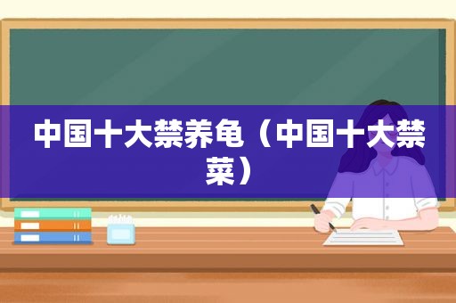 中国十大禁养龟（中国十大禁菜）