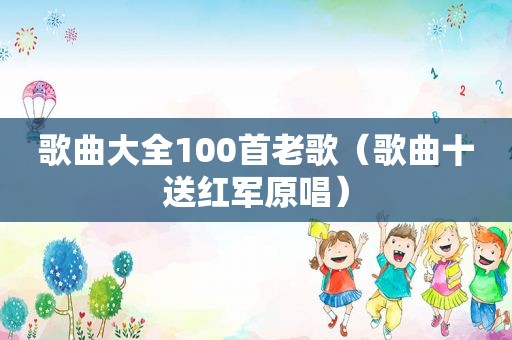 歌曲大全100首老歌（歌曲十送红军原唱）