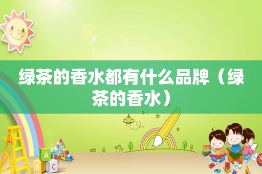 绿茶的香水都有什么品牌（绿茶的香水）