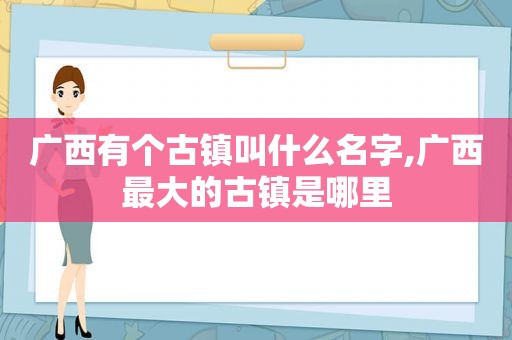 广西有个古镇叫什么名字,广西最大的古镇是哪里
