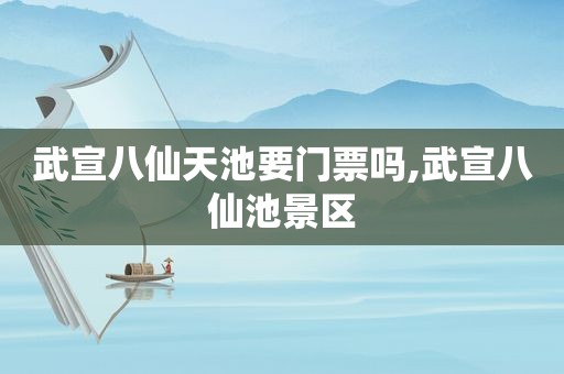 武宣八仙天池要门票吗,武宣八仙池景区