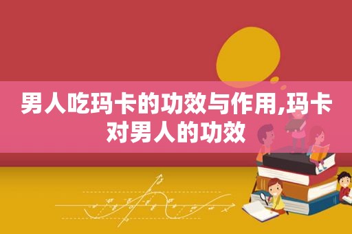 男人吃玛卡的功效与作用,玛卡对男人的功效