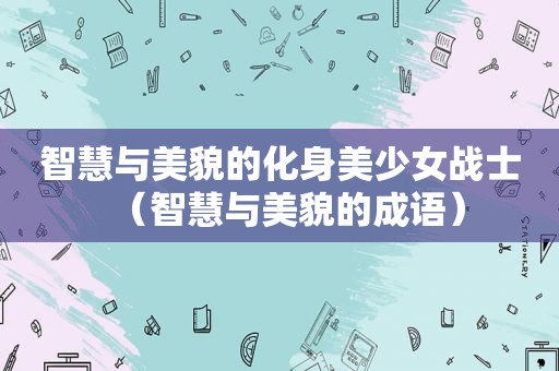 智慧与美貌的化身美少女战士（智慧与美貌的成语）