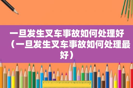 一旦发生叉车事故如何处理好（一旦发生叉车事故如何处理最好）