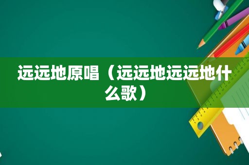 远远地原唱（远远地远远地什么歌）